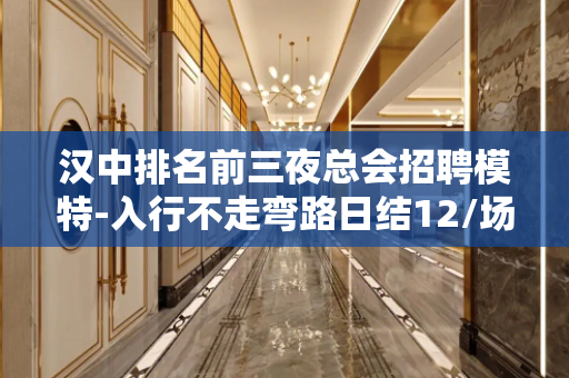 汉中排名前三夜总会招聘模特-入行不走弯路日结12/场当日薪清
