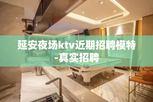 延安夜场ktv近期招聘模特-真实招聘