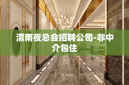 渭南夜总会招聘公司-非中介包住