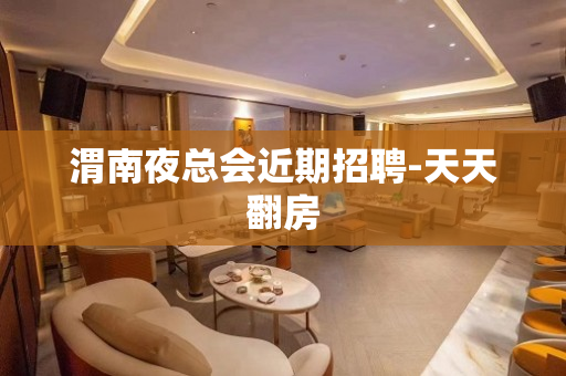渭南夜总会近期招聘-天天翻房