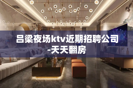 吕梁夜场ktv近期招聘公司-天天翻房