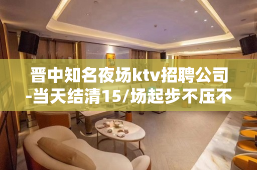 晋中知名夜场ktv招聘公司-当天结清15/场起步不压不扣