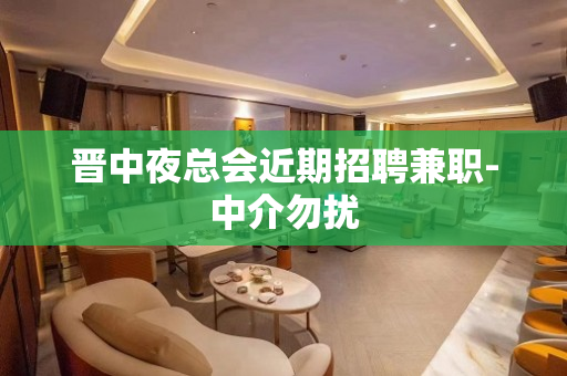 晋中夜总会近期招聘兼职-中介勿扰