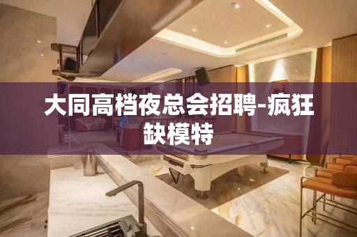 大同高档夜总会招聘-疯狂缺模特