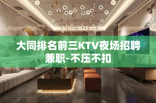 大同排名前三KTV夜场招聘兼职-不压不扣