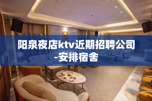 阳泉夜店ktv近期招聘公司-安排宿舍