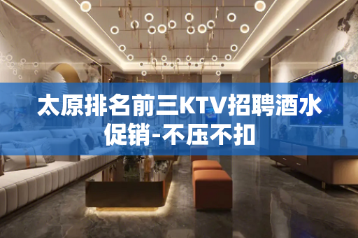 太原排名前三KTV招聘酒水促销-不压不扣