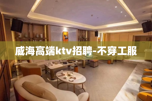 威海高端ktv招聘-不穿工服