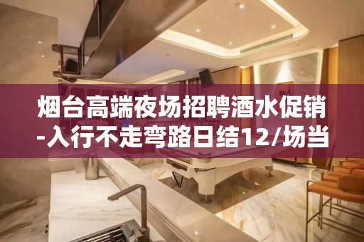 烟台高端夜场招聘酒水促销-入行不走弯路日结12/场当日薪清