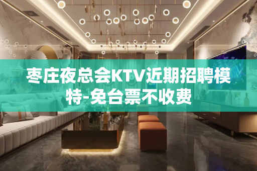 枣庄夜总会KTV近期招聘模特-免台票不收费