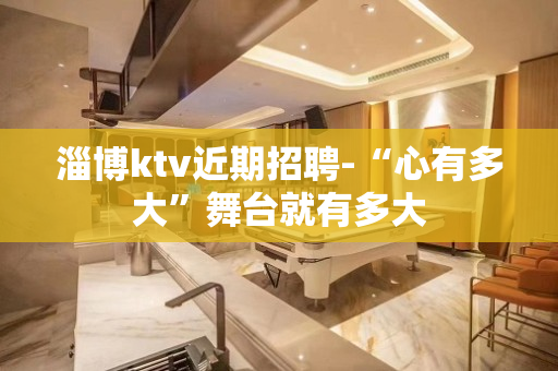 淄博ktv近期招聘-“心有多大”舞台就有多大
