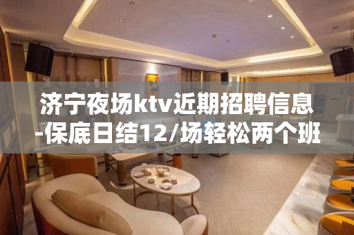 济宁夜场ktv近期招聘信息-保底日结12/场轻松两个班