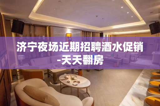 济宁夜场近期招聘酒水促销-天天翻房