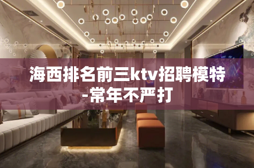 海西排名前三ktv招聘模特-常年不严打