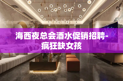 海西夜总会酒水促销招聘-疯狂缺女孩