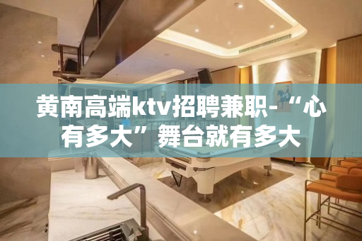 黄南高端ktv招聘兼职-“心有多大”舞台就有多大