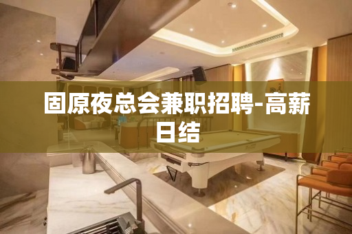 固原夜总会兼职招聘-高薪日结
