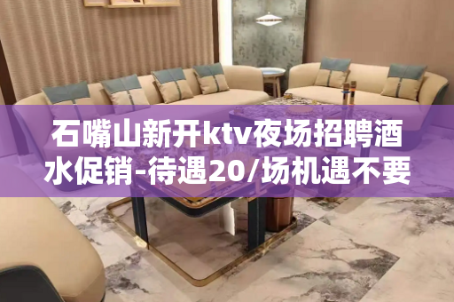 石嘴山新开ktv夜场招聘酒水促销-待遇20/场机遇不要错过
