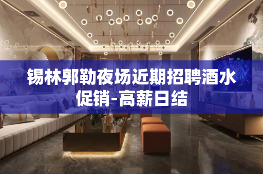 锡林郭勒夜场近期招聘酒水促销-高薪日结