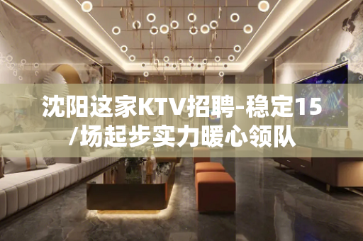 沈阳这家KTV招聘-稳定15/场起步实力暖心领队