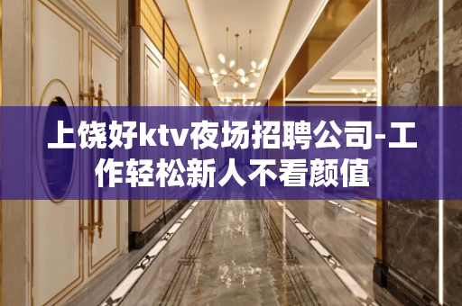 上饶好ktv夜场招聘公司-工作轻松新人不看颜值