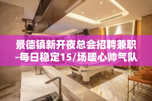 景德镇新开夜总会招聘兼职-每日稳定15/场暖心帅气队长