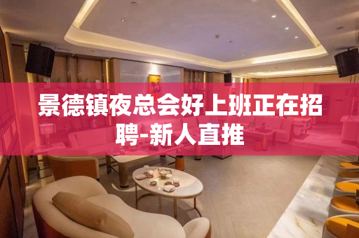 景德镇夜总会好上班正在招聘-新人直推