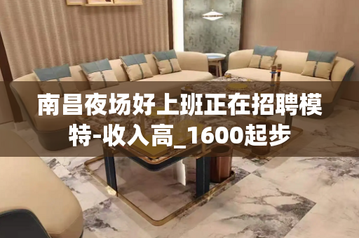 南昌夜场好上班正在招聘模特-收入高_1600起步