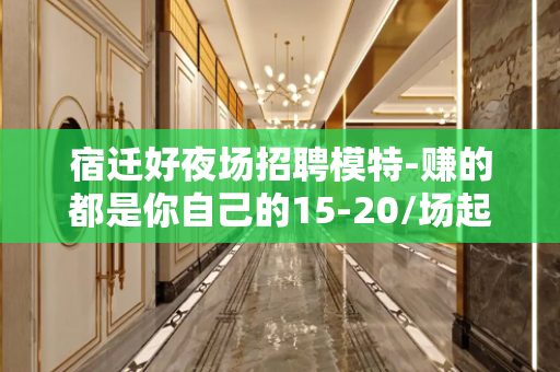 宿迁好夜场招聘模特-赚的都是你自己的15-20/场起