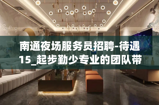 南通夜场服务员招聘-待遇15_起步勤少专业的团队带你