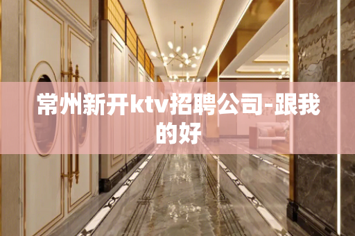 常州新开ktv招聘公司-跟我的好
