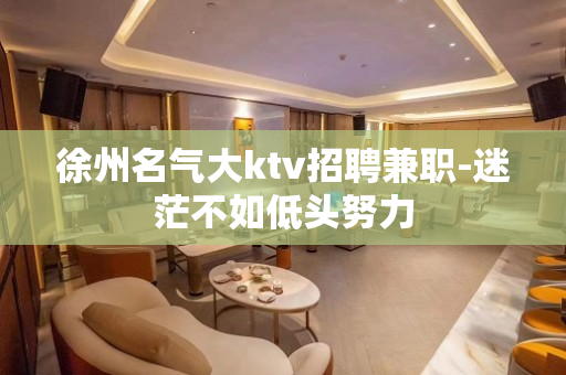 徐州名气大ktv招聘兼职-迷茫不如低头努力