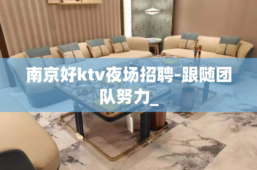南京好ktv夜场招聘-跟随团队努力_
