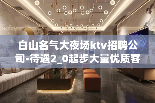 白山名气大夜场ktv招聘公司-待遇2_0起步大量优质客源