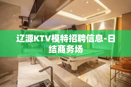 辽源KTV模特招聘信息-日结商务场