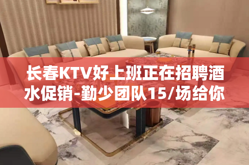 长春KTV好上班正在招聘酒水促销-勤少团队15/场给你丰厚的