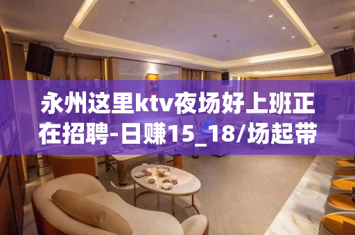 永州这里ktv夜场好上班正在招聘-日赚15_18/场起带你改