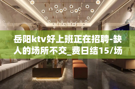 岳阳ktv好上班正在招聘-缺人的场所不交_费日结15/场起
