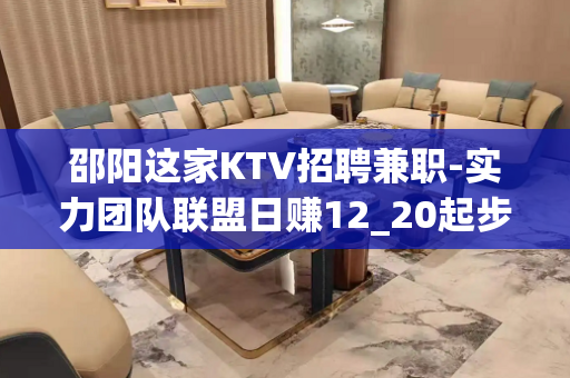 邵阳这家KTV招聘兼职-实力团队联盟日赚12_20起步