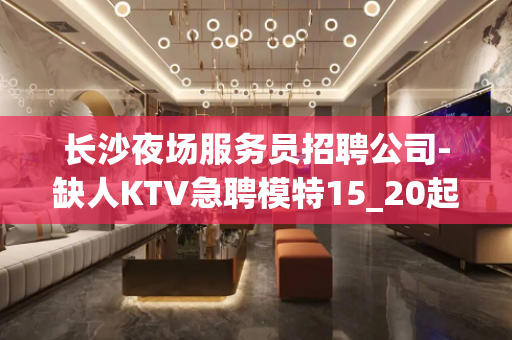 长沙夜场服务员招聘公司-缺人KTV急聘模特15_20起步