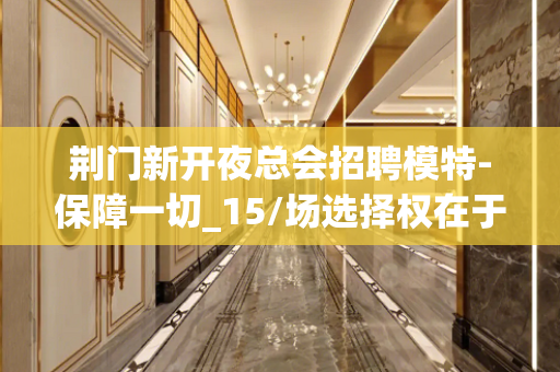 荆门新开夜总会招聘模特-保障一切_15/场选择权在于你