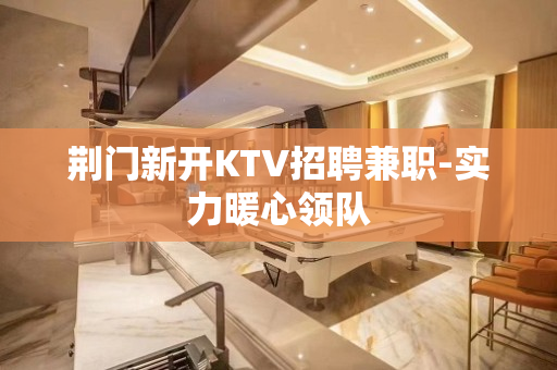 荆门新开KTV招聘兼职-实力暖心领队