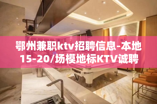 鄂州兼职ktv招聘信息-本地15-20/场模地标KTV诚聘
