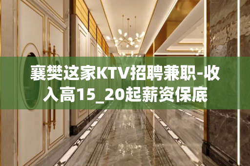 襄樊这家KTV招聘兼职-收入高15_20起薪资保底