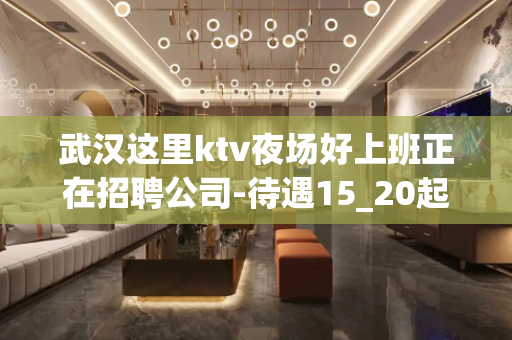 武汉这里ktv夜场好上班正在招聘公司-待遇15_20起步自家