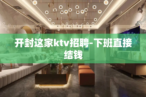 开封这家ktv招聘-下班直接结钱