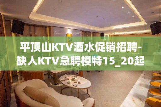 平顶山KTV酒水促销招聘-缺人KTV急聘模特15_20起步