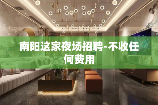 南阳这家夜场招聘-不收任何费用