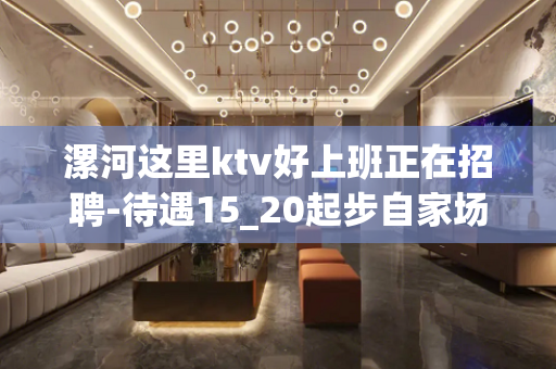 漯河这里ktv好上班正在招聘-待遇15_20起步自家场所