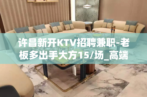 许昌新开KTV招聘兼职-老板多出手大方15/场_高端